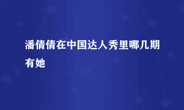 潘倩倩在中国达人秀里哪几期有她