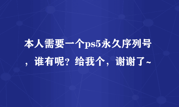 本人需要一个ps5永久序列号，谁有呢？给我个，谢谢了~