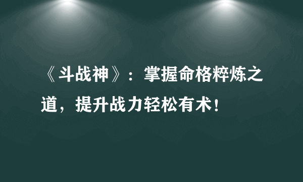 《斗战神》：掌握命格粹炼之道，提升战力轻松有术！