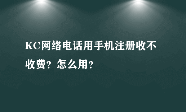 KC网络电话用手机注册收不收费？怎么用？