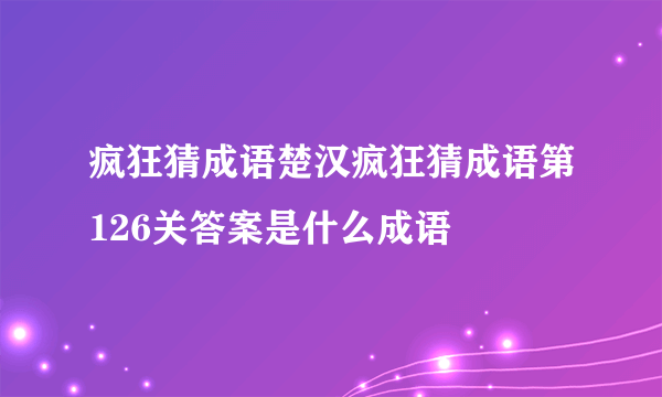 疯狂猜成语楚汉疯狂猜成语第126关答案是什么成语