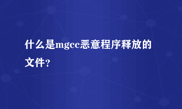 什么是mgcc恶意程序释放的文件？