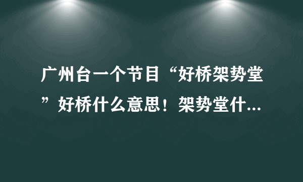 广州台一个节目“好桥架势堂”好桥什么意思！架势堂什么意思！连起来是什么意思！