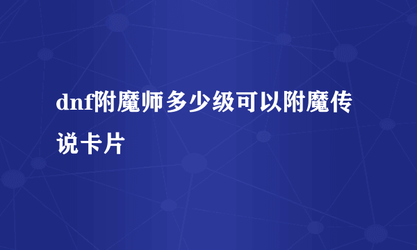 dnf附魔师多少级可以附魔传说卡片